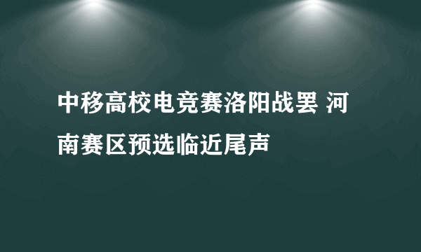 中移高校电竞赛洛阳战罢 河南赛区预选临近尾声