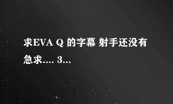 求EVA Q 的字幕 射手还没有 急求.... 370495557@qq.com 感激不尽