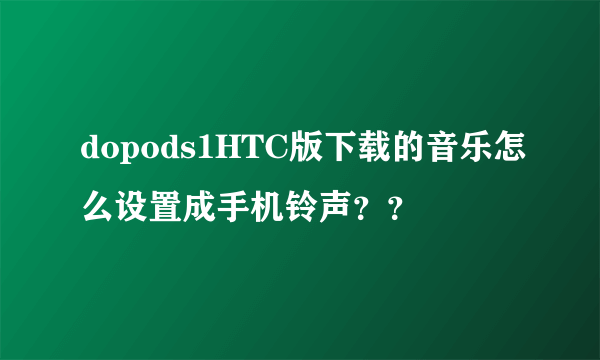 dopods1HTC版下载的音乐怎么设置成手机铃声？？