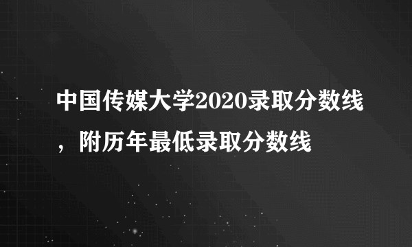 中国传媒大学2020录取分数线，附历年最低录取分数线