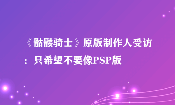 《骷髅骑士》原版制作人受访：只希望不要像PSP版