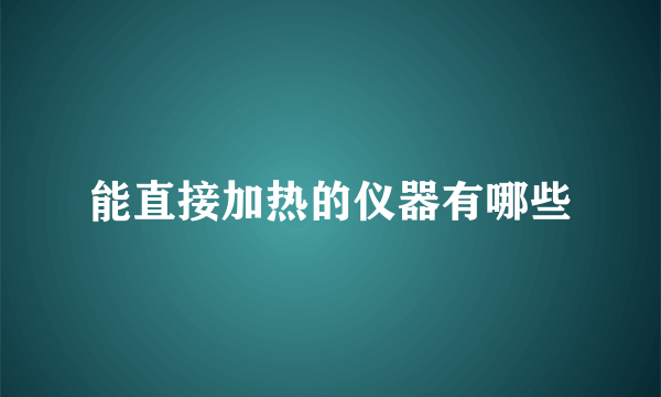 能直接加热的仪器有哪些