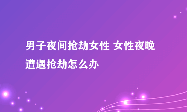 男子夜间抢劫女性 女性夜晚遭遇抢劫怎么办