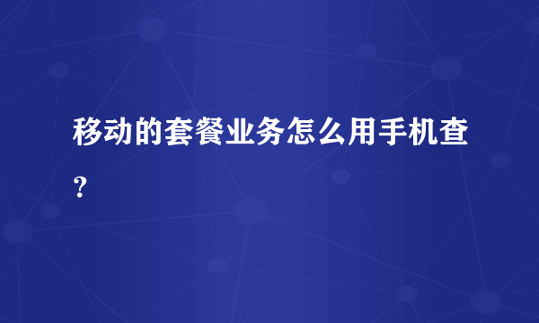 移动的套餐业务怎么用手机查？