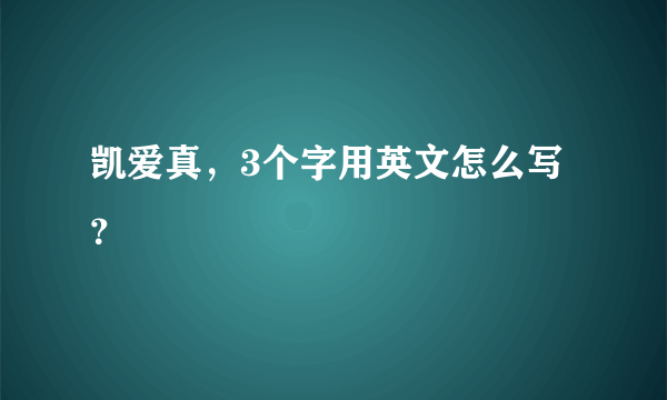 凯爱真，3个字用英文怎么写？