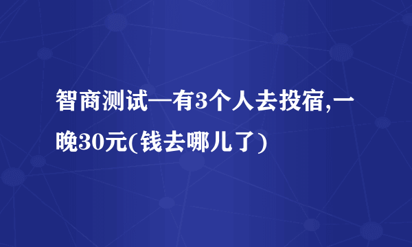 智商测试—有3个人去投宿,一晚30元(钱去哪儿了)