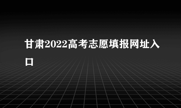 甘肃2022高考志愿填报网址入口