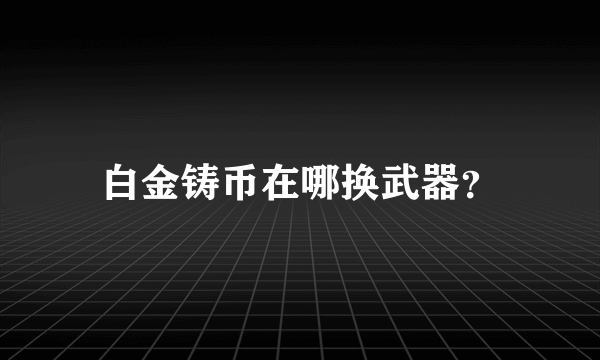 白金铸币在哪换武器？