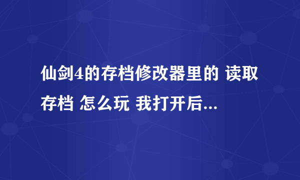 仙剑4的存档修改器里的 读取存档 怎么玩 我打开后不知道从何下手？