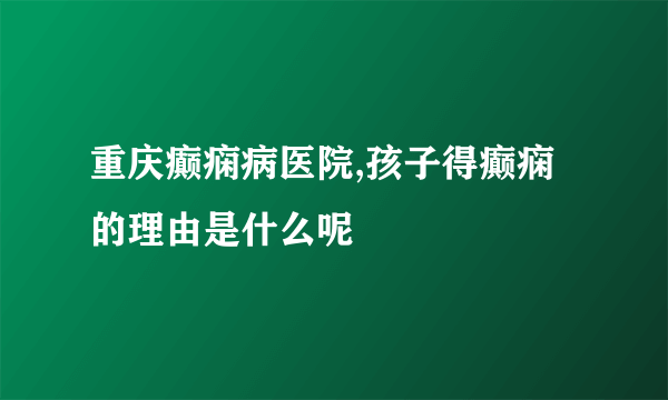 重庆癫痫病医院,孩子得癫痫的理由是什么呢