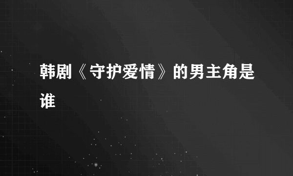 韩剧《守护爱情》的男主角是谁