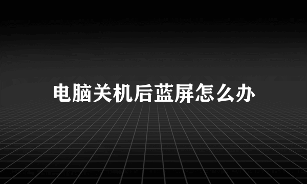 电脑关机后蓝屏怎么办