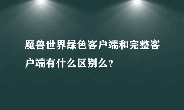 魔兽世界绿色客户端和完整客户端有什么区别么？