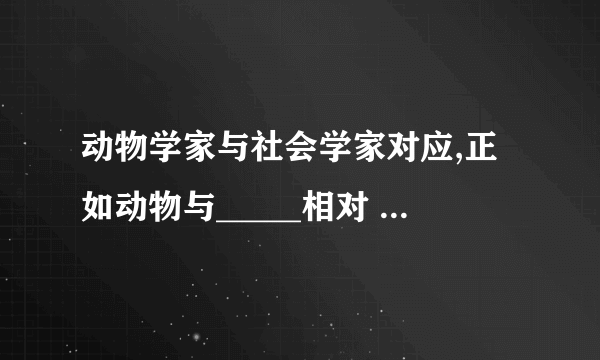 动物学家与社会学家对应,正如动物与_____相对 A.人类 B.C.社会 D.社会学