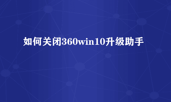 如何关闭360win10升级助手