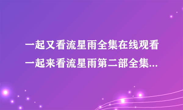 一起又看流星雨全集在线观看一起来看流星雨第二部全集高清在线播放