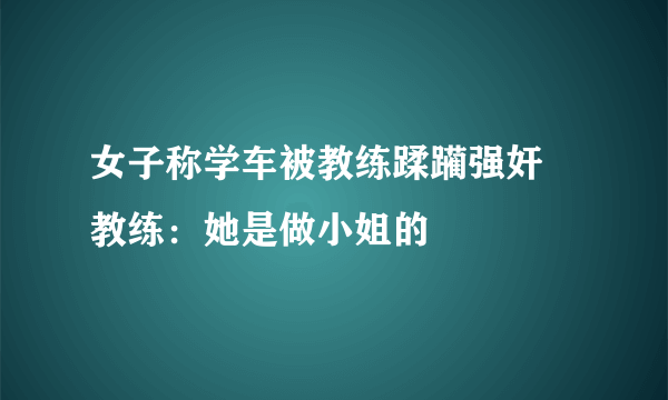 女子称学车被教练蹂躏强奸 教练：她是做小姐的