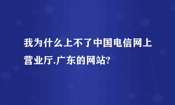 我为什么上不了中国电信网上营业厅.广东的网站?