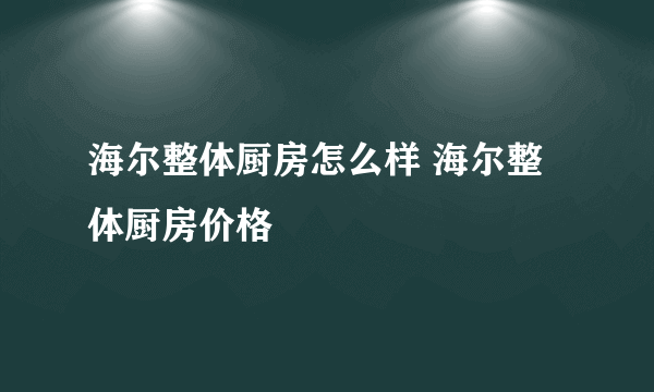 海尔整体厨房怎么样 海尔整体厨房价格