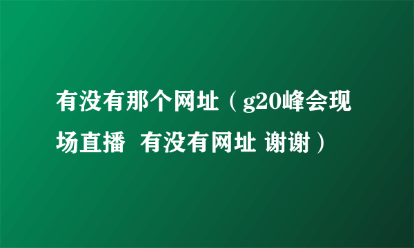 有没有那个网址（g20峰会现场直播  有没有网址 谢谢）