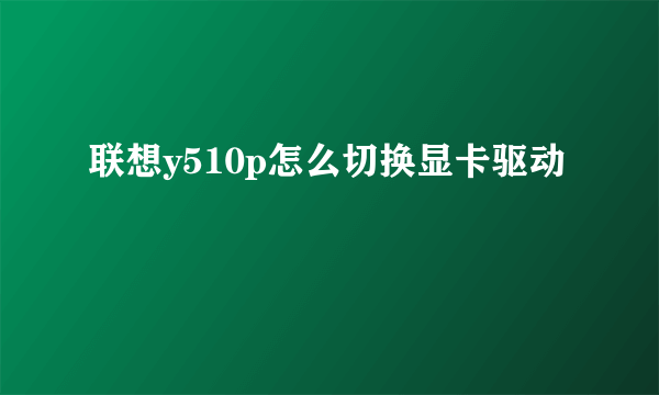 联想y510p怎么切换显卡驱动