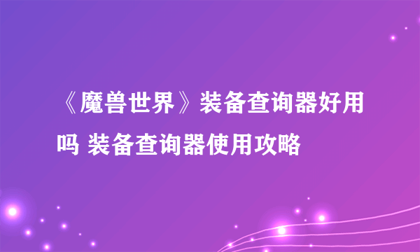 《魔兽世界》装备查询器好用吗 装备查询器使用攻略