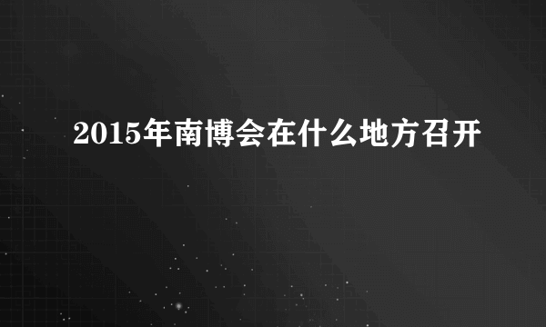 2015年南博会在什么地方召开