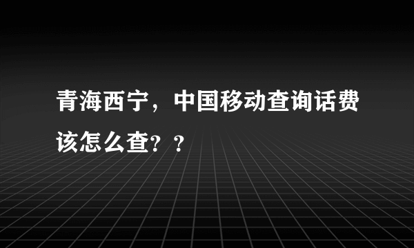 青海西宁，中国移动查询话费该怎么查？？