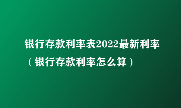 银行存款利率表2022最新利率（银行存款利率怎么算）