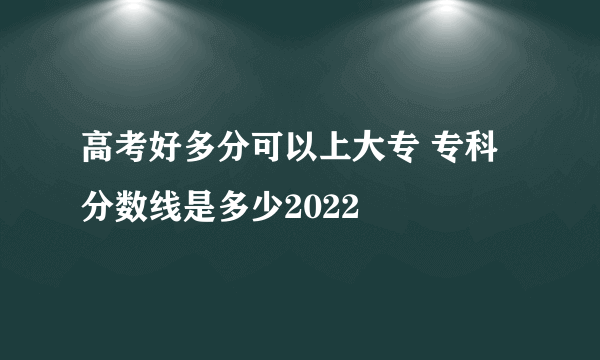 高考好多分可以上大专 专科分数线是多少2022