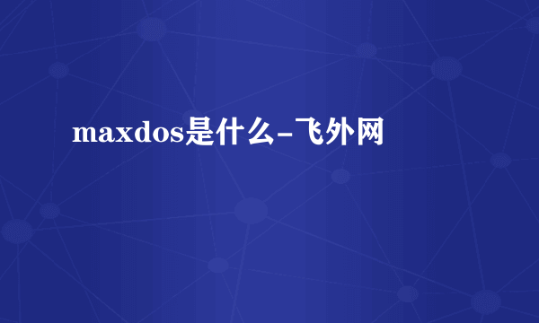 maxdos是什么-飞外网