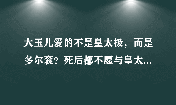 大玉儿爱的不是皇太极，而是多尔衮？死后都不愿与皇太极葬一起！