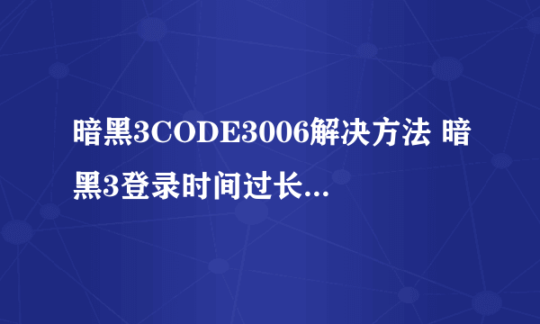 暗黑3CODE3006解决方法 暗黑3登录时间过长连线超时如何解决