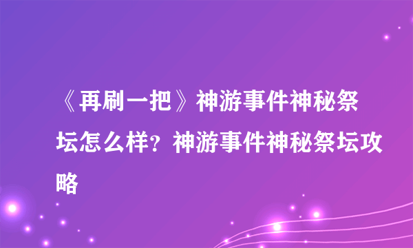 《再刷一把》神游事件神秘祭坛怎么样？神游事件神秘祭坛攻略