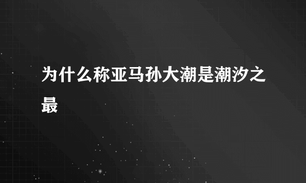 为什么称亚马孙大潮是潮汐之最