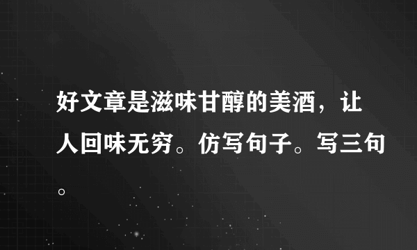 好文章是滋味甘醇的美酒，让人回味无穷。仿写句子。写三句。