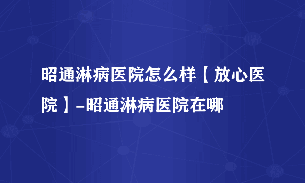 昭通淋病医院怎么样【放心医院】-昭通淋病医院在哪