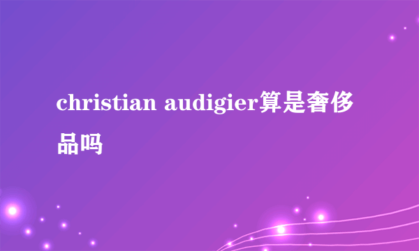 christian audigier算是奢侈品吗