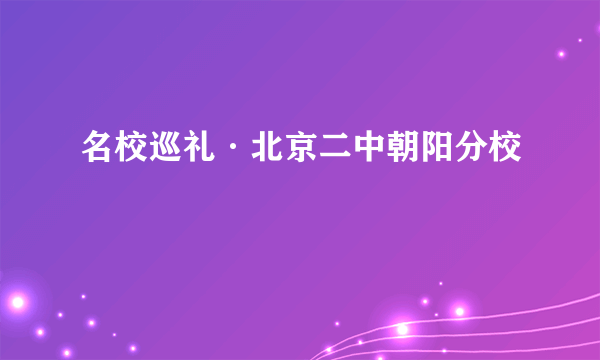 名校巡礼·北京二中朝阳分校