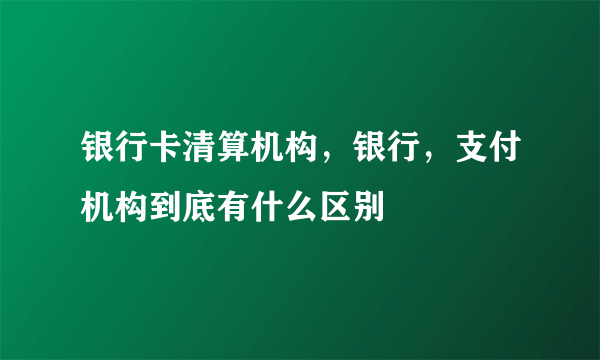 银行卡清算机构，银行，支付机构到底有什么区别