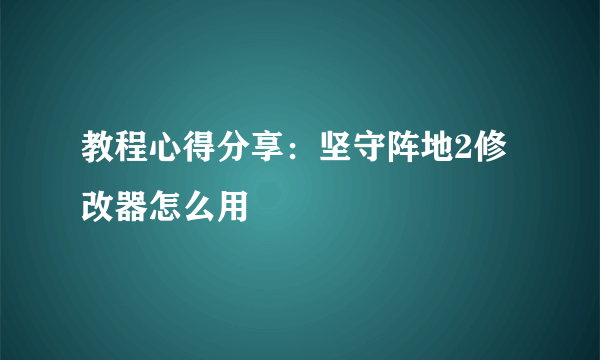 教程心得分享：坚守阵地2修改器怎么用