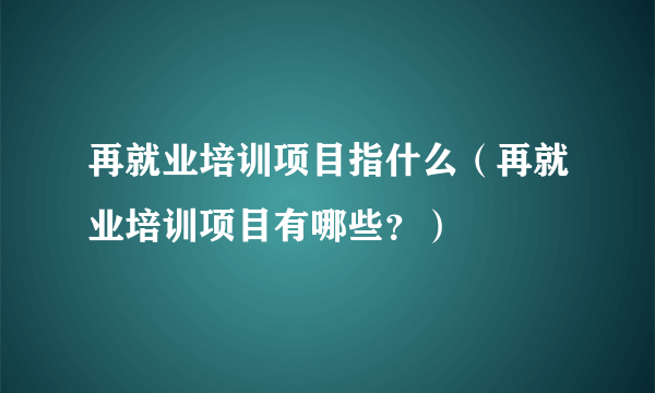 再就业培训项目指什么（再就业培训项目有哪些？）