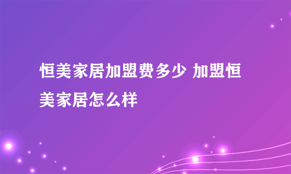 恒美家居加盟费多少 加盟恒美家居怎么样