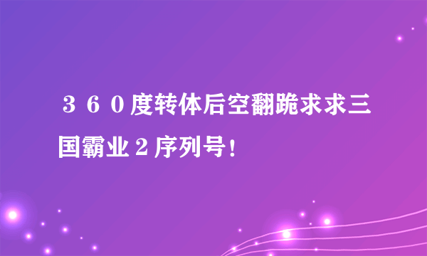 ３６０度转体后空翻跪求求三国霸业２序列号！