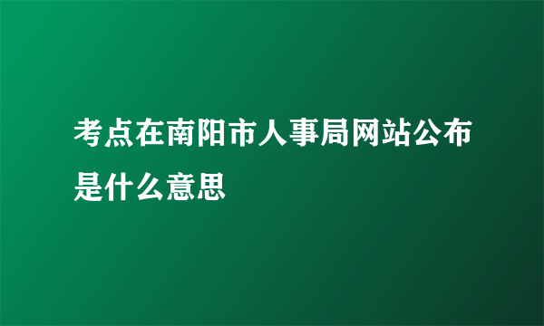 考点在南阳市人事局网站公布是什么意思