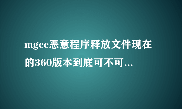 mgcc恶意程序释放文件现在的360版本到底可不可以彻底清除掉这个病毒?求大家帮忙