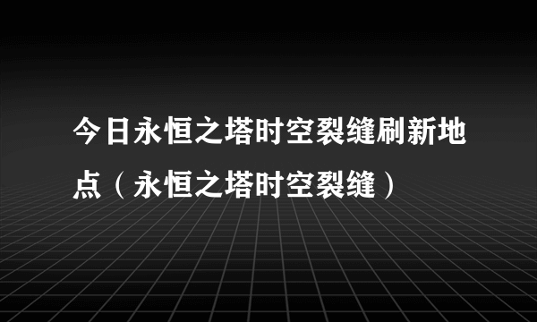 今日永恒之塔时空裂缝刷新地点（永恒之塔时空裂缝）