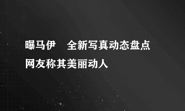 曝马伊琍全新写真动态盘点 网友称其美丽动人