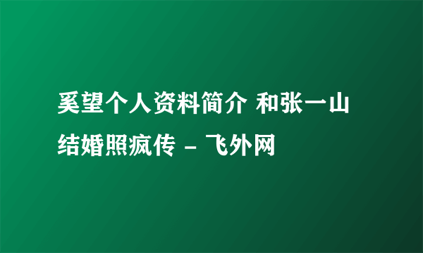 奚望个人资料简介 和张一山结婚照疯传 - 飞外网