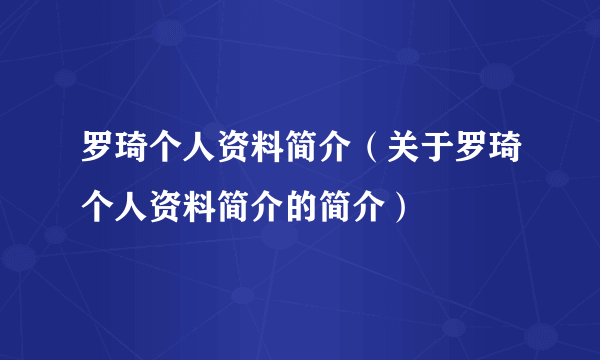 罗琦个人资料简介（关于罗琦个人资料简介的简介）